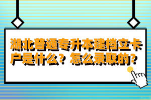湖北普通專升本建檔立卡戶是什么？怎么錄取的？