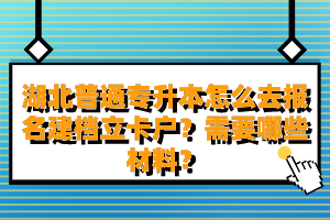 湖北普通專升本怎么去報名建檔立卡戶？需要哪些材料？