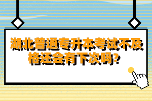 湖北普通專升本考試不及格還會有下次嗎？