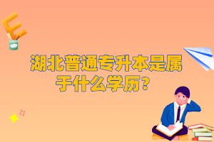湖北普通專升本是屬于什么學(xué)歷？