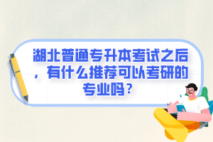 湖北普通專升本考試之后，有什么推薦可以考研的專業(yè)嗎？
