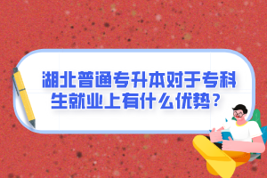 湖北普通專升本對于專科生就業(yè)上有什么優(yōu)勢？