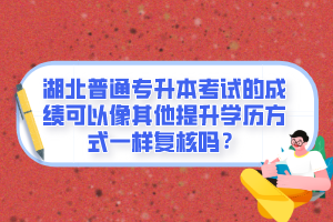 湖北普通專升本考試的成績可以像其他提升學(xué)歷方式一樣復(fù)核嗎？