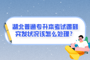 湖北普通專升本考試遇到突發(fā)狀況該怎么處理？
