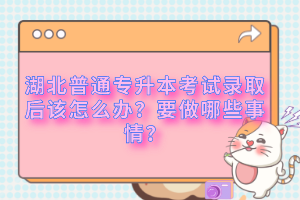 湖北普通專升本考試錄取后該怎么辦？要做哪些事情？