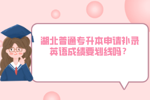 湖北普通專升本申請(qǐng)補(bǔ)錄英語成績(jī)要?jiǎng)澗€嗎？