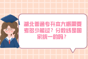湖北普通專升本大概需要考多少能過？分?jǐn)?shù)線是國(guó)家統(tǒng)一的嗎？