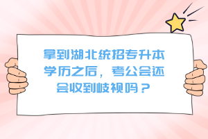拿到湖北統(tǒng)招專升本學(xué)歷之后，考公會還會收到歧視嗎？