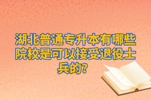 湖北普通專升本有哪些院校是可以接受退役士兵的？