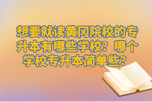 想要就讀黃岡院校的專升本有哪些學(xué)校？哪個(gè)學(xué)校專升本簡(jiǎn)單些？