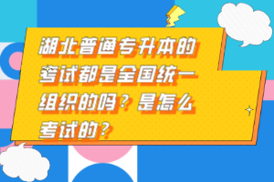 湖北普通專升本的考試都是全國統(tǒng)一組織的嗎？是怎么考試的？