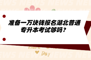 準備一萬塊錢報名湖北普通專升本考試夠嗎？
