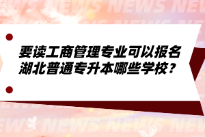 要讀工商管理專業(yè)可以報(bào)名湖北普通專升本哪些學(xué)校？