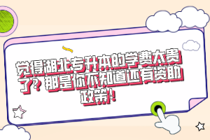 覺得湖北專升本的學(xué)費(fèi)太貴了？那是你不知道還有資助政策！