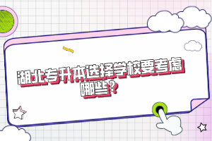 湖北專(zhuān)升本選擇學(xué)校要考慮哪些？