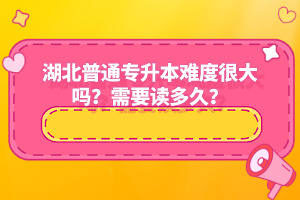 湖北普通專升本難度很大嗎？需要讀多久？