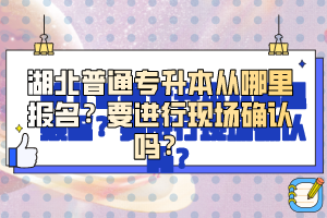 湖北普通專升本從哪里報名？要進行現(xiàn)場確認(rèn)嗎？