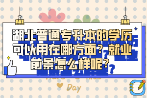 湖北普通專升本的學(xué)歷可以用在哪方面？就業(yè)前景怎么樣呢？