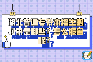 湖北普通專升本招生的對(duì)象是哪些？怎么報(bào)名呢？