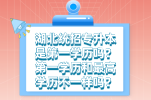 湖北統(tǒng)招專升本是第一學(xué)歷嗎？第一學(xué)歷和最高學(xué)歷不一樣嗎？
