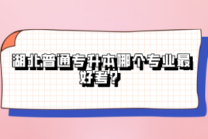 湖北普通專升本哪個(gè)專業(yè)最好考？