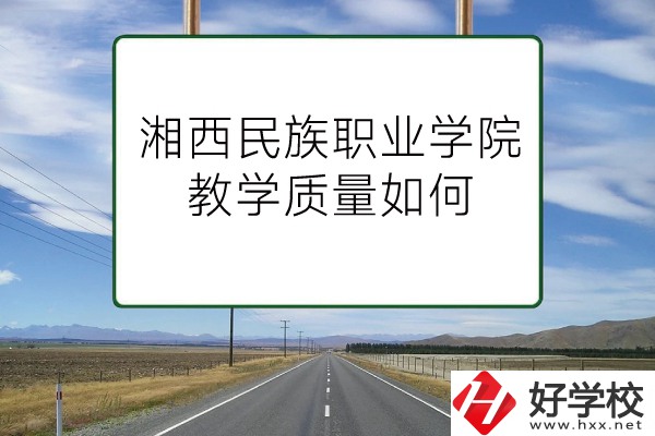 湘西民族職業(yè)技術(shù)學(xué)院（中職部）有哪些專業(yè)？教學(xué)質(zhì)量如何？