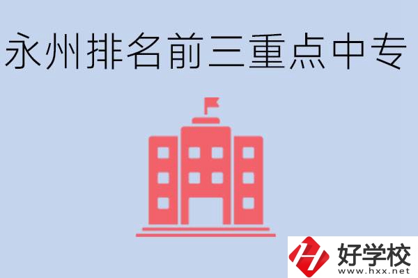 永州重點中專排名前三是哪些學(xué)校？具體位置在哪里？