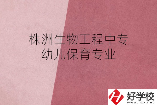 株洲生物工程中專的幼兒保育專業(yè)怎么樣？好不好？