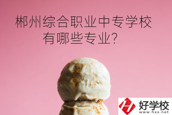 郴州綜合職業(yè)中專學(xué)校好嗎？有哪些專業(yè)？