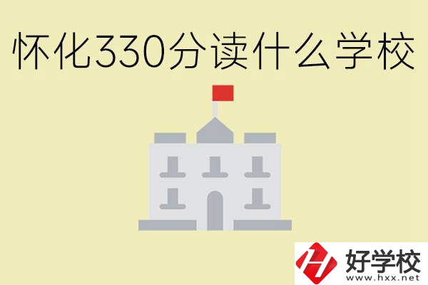 初三考了330分能上什么學(xué)校？懷化有什么好的職校？