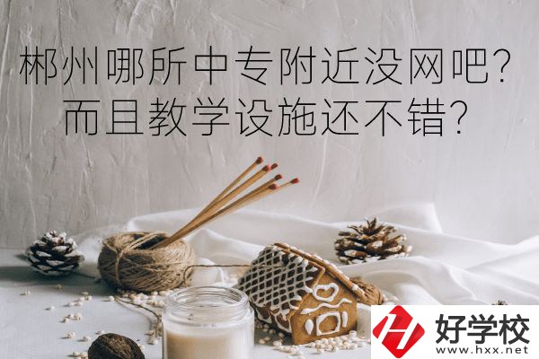 郴州哪所中專附近沒網(wǎng)吧？而且教學(xué)設(shè)施還不錯？