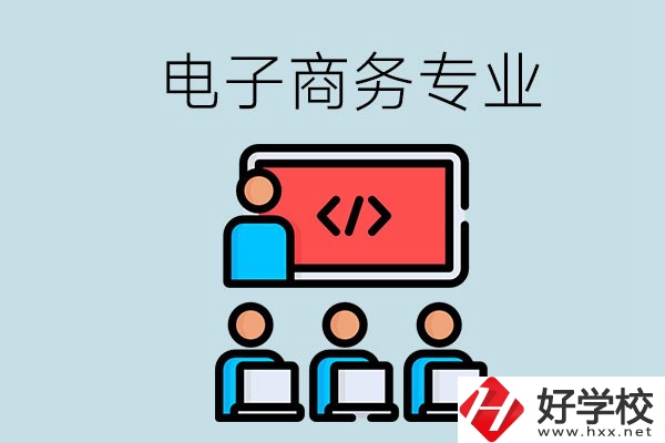 電子商務(wù)專業(yè)學(xué)什么？長沙電子商務(wù)專業(yè)哪個學(xué)校好？