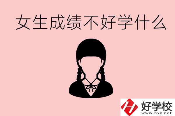 初中成績(jī)差女生去學(xué)什么?湖南適合女生的職校有哪些？