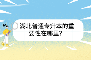 湖北普通專升本的重要性在哪里？