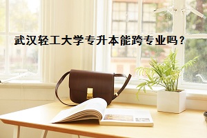 武漢輕工大學(xué)專升本能跨專業(yè)嗎？