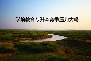 學(xué)前教育專(zhuān)升本競(jìng)爭(zhēng)壓力大嗎