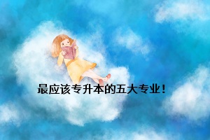 最應(yīng)該專升本的五大專業(yè)！