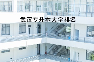 武漢專升本大學排名是怎樣的？報考哪所學校比較好？