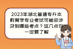 2023年湖北普通專升本教育學(xué)專業(yè)考試可能會涉及到哪些考點？這幾點你一定要了解