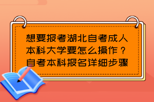 想要報(bào)考湖北自考成人本科大學(xué)要怎么操作？自考本科報(bào)名詳細(xì)步驟