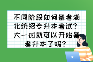 不同階段如何備考湖北統(tǒng)招專升本考試？大一時(shí)就可以開始備考升本了嗎？
