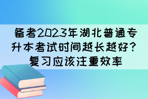 備考2023年湖北普通專升本考試時(shí)間越長越好？復(fù)習(xí)應(yīng)該注重效率