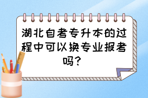 湖北自考專升本的過(guò)程中可以換專業(yè)報(bào)考嗎？