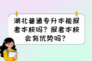 湖北普通專升本能報考本校嗎？報考本校會有優(yōu)勢嗎？
