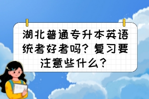 湖北普通專升本英語統(tǒng)考好考嗎？復(fù)習(xí)要注意些什么？
